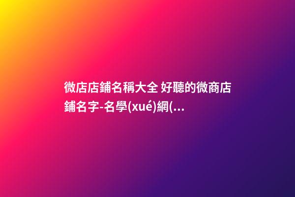 微店店鋪名稱大全 好聽的微商店鋪名字-名學(xué)網(wǎng)
